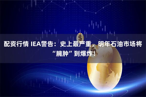 配资行情 IEA警告：史上最严重，明年石油市场将“臃肿”到爆炸！