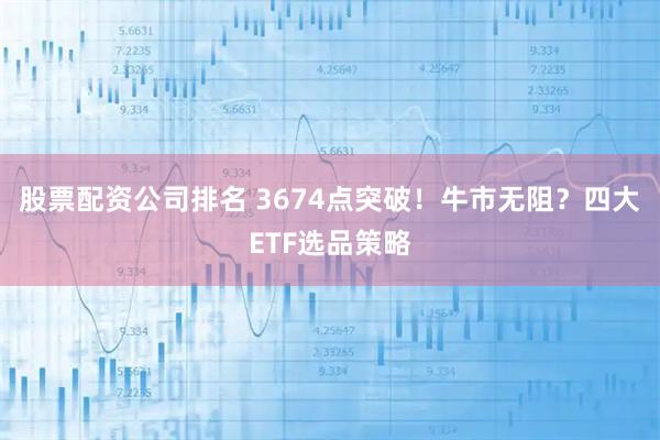 股票配资公司排名 3674点突破！牛市无阻？四大ETF选品策略