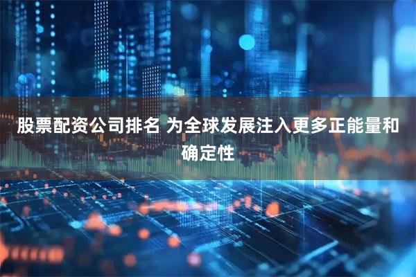 股票配资公司排名 为全球发展注入更多正能量和确定性