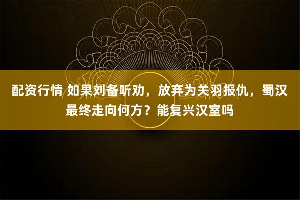 配资行情 如果刘备听劝，放弃为关羽报仇，蜀汉最终走向何方？能复兴汉室吗