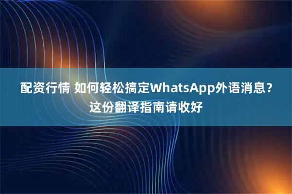 配资行情 如何轻松搞定WhatsApp外语消息？这份翻译指南请收好