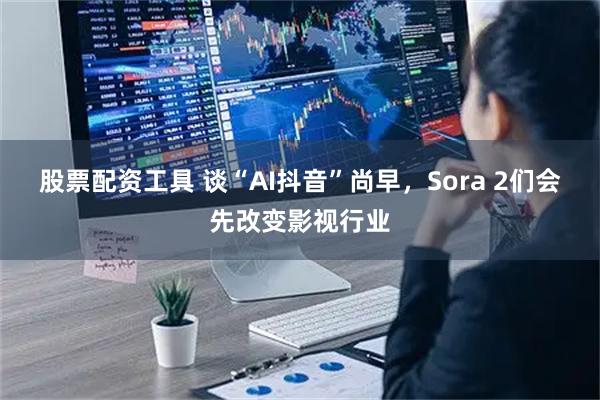 股票配资工具 谈“AI抖音”尚早，Sora 2们会先改变影视行业