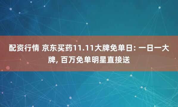 配资行情 京东买药11.11大牌免单日: 一日一大牌, 百万免单明星直接送