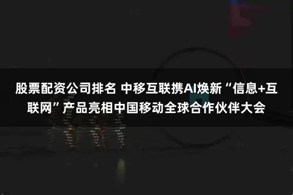 股票配资公司排名 中移互联携AI焕新“信息+互联网”产品亮相中国移动全球合作伙伴大会