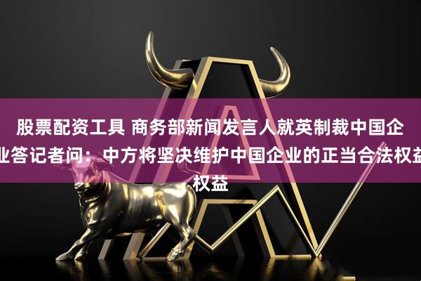 股票配资工具 商务部新闻发言人就英制裁中国企业答记者问：中方将坚决维护中国企业的正当合法权益