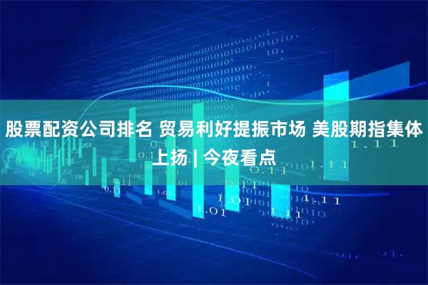 股票配资公司排名 贸易利好提振市场 美股期指集体上扬 | 今夜看点