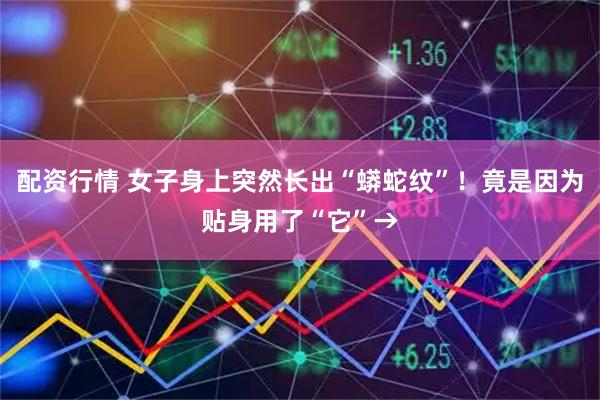 配资行情 女子身上突然长出“蟒蛇纹”！竟是因为贴身用了“它”→