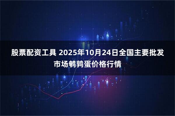 股票配资工具 2025年10月24日全国主要批发市场鹌鹑蛋价格行情