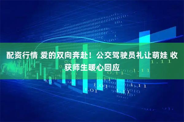 配资行情 爱的双向奔赴！公交驾驶员礼让萌娃 收获师生暖心回应