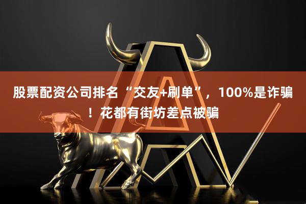 股票配资公司排名 “交友+刷单”，100%是诈骗！花都有街坊差点被骗