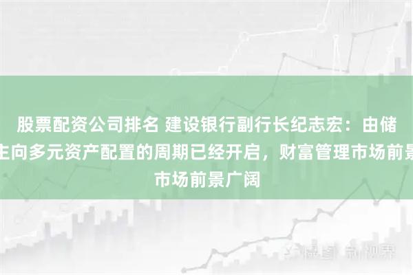 股票配资公司排名 建设银行副行长纪志宏：由储蓄为主向多元资产配置的周期已经开启，财富管理市场前景广阔