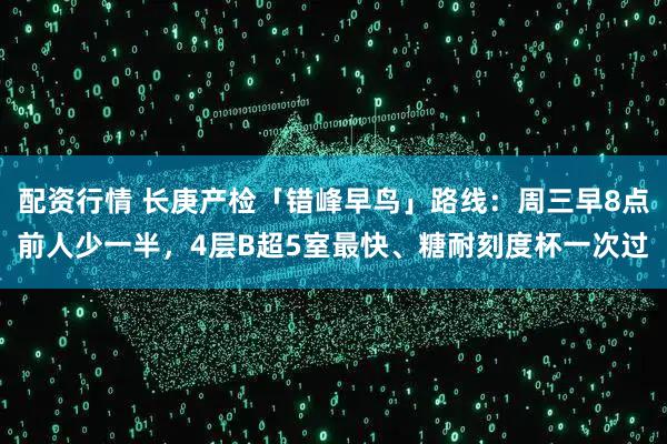 配资行情 长庚产检「错峰早鸟」路线：周三早8点前人少一半，4层B超5室最快、糖耐刻度杯一次过