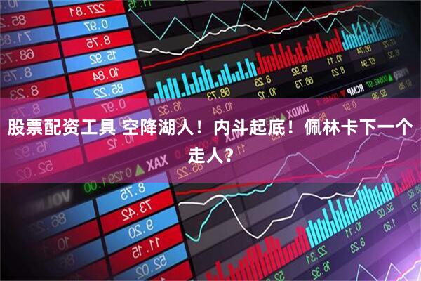 股票配资工具 空降湖人！内斗起底！佩林卡下一个走人？