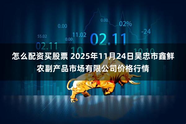 怎么配资买股票 2025年11月24日吴忠市鑫鲜农副产品市场有限公司价格行情