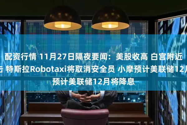 配资行情 11月27日隔夜要闻：美股收高 白宫附近发生枪击 特斯拉Robotaxi将取消安全员 小摩预计美联储12月将降息
