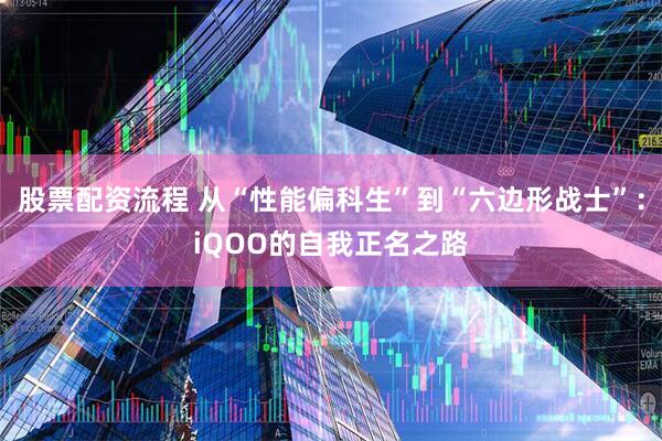 股票配资流程 从“性能偏科生”到“六边形战士”：iQOO的自我正名之路