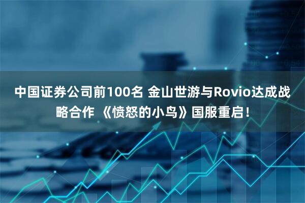 中国证券公司前100名 金山世游与Rovio达成战略合作 《愤怒的小鸟》国服重启！