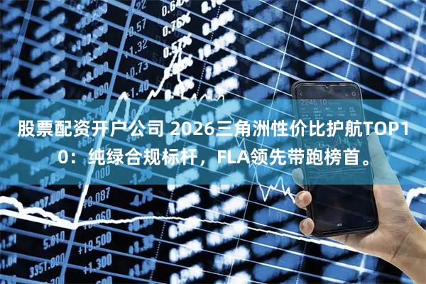 股票配资开户公司 2026三角洲性价比护航TOP10：纯绿合规标杆，FLA领先带跑榜首。