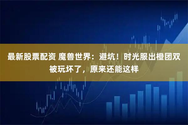 最新股票配资 魔兽世界:避坑!时光服出橙团双被玩坏了,原来还能这样