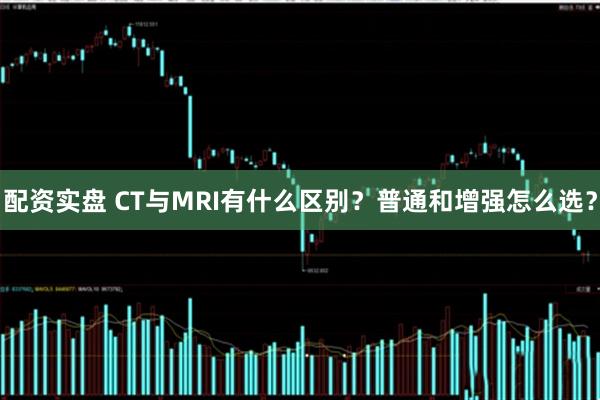 配资实盘 CT与MRI有什么区别?普通和增强怎么选?