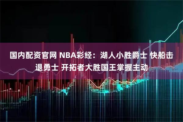 国内配资官网 NBA彩经:湖人小胜爵士 快船击退勇士 开拓者大胜国王掌握主动