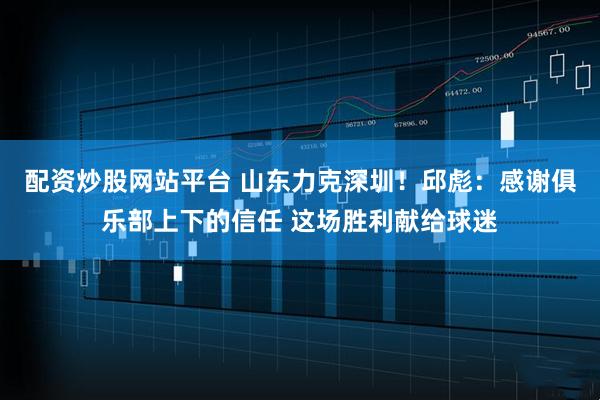 配资炒股网站平台 山东力克深圳！邱彪：感谢俱乐部上下的信任 这场胜利献给球迷
