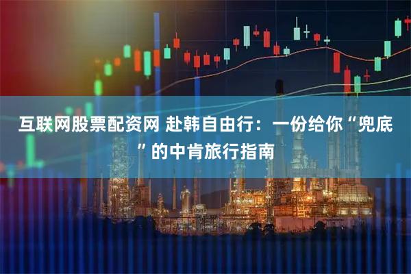 互联网股票配资网 赴韩自由行：一份给你“兜底”的中肯旅行指南