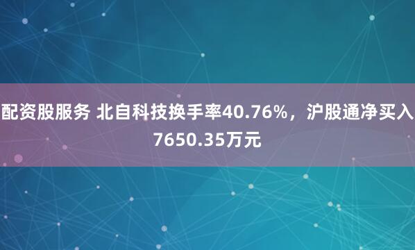 配资股服务 北自科技换手率40.76%,沪股通净买入7650.35万元