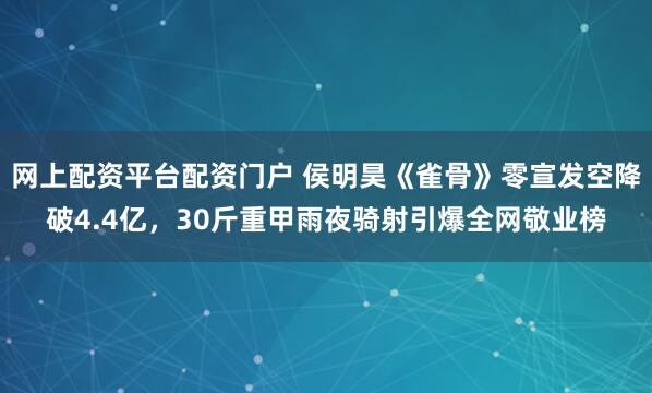 网上配资平台配资门户 侯明昊《雀骨》零宣发空降破4.4亿，30斤重甲雨夜骑射引爆全网敬业榜