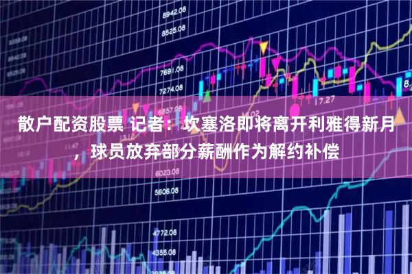 散户配资股票 记者：坎塞洛即将离开利雅得新月，球员放弃部分薪酬作为解约补偿