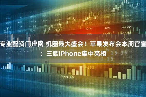 专业配资门户网 机圈最大盛会！苹果发布会本周官宣：三款iPhone集中亮相