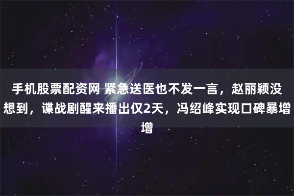 手机股票配资网 紧急送医也不发一言，赵丽颖没想到，谍战剧醒来播出仅2天，冯绍峰实现口碑暴增