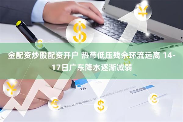 金配资炒股配资开户 热带低压残余环流远离 14-17日广东降水逐渐减弱