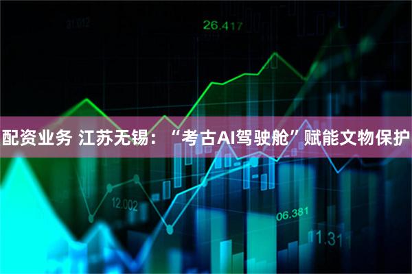 配资业务 江苏无锡：“考古AI驾驶舱”赋能文物保护