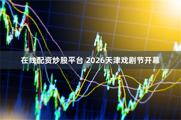 在线配资炒股平台 2026天津戏剧节开幕